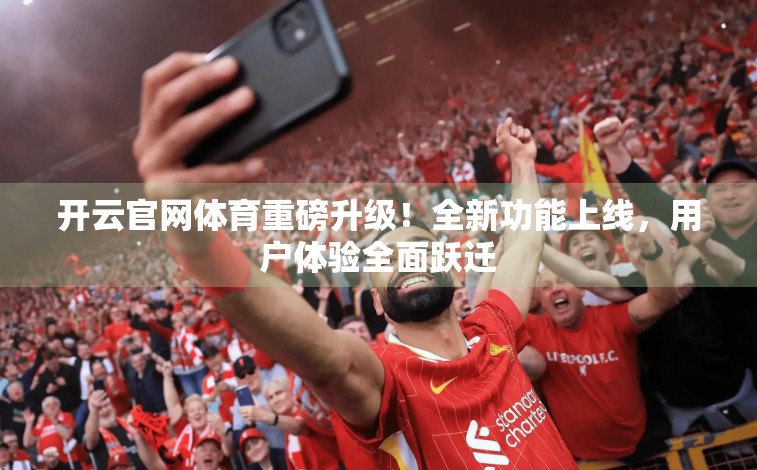 开云官网体育重磅升级！全新功能上线，用户体验全面跃迁