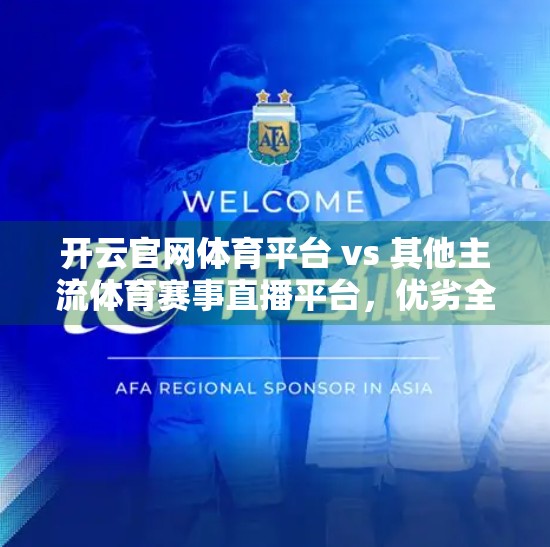开云官网体育平台 vs 其他主流体育赛事直播平台，优劣全解析，你选对了吗？
