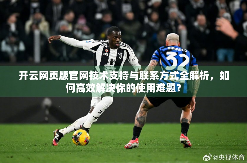 开云网页版官网技术支持与联系方式全解析，如何高效解决你的使用难题？