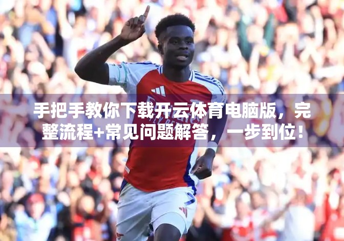 手把手教你下载开云体育电脑版，完整流程+常见问题解答，一步到位！