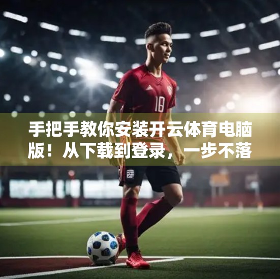 手把手教你安装开云体育电脑版！从下载到登录，一步不落轻松搞定！