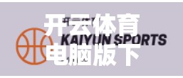 开云体育电脑版下载安装全攻略，避坑指南+实用技巧，新手也能轻松上手！