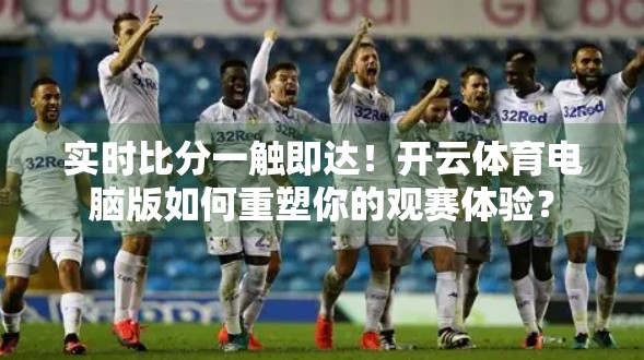 实时比分一触即达！开云体育电脑版如何重塑你的观赛体验？