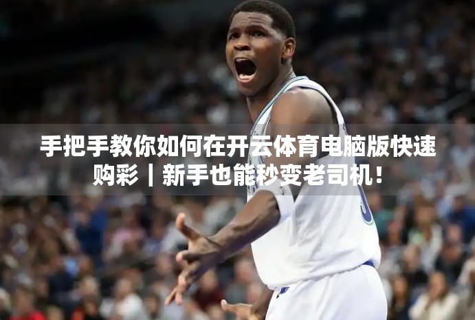 手把手教你如何在开云体育电脑版快速购彩｜新手也能秒变老司机！