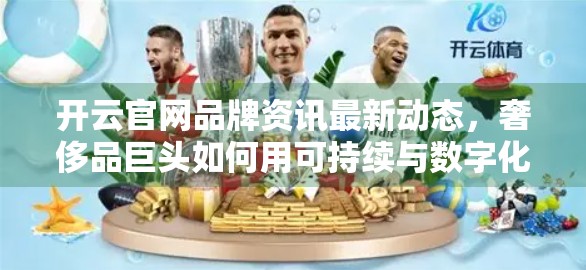 开云官网品牌资讯最新动态，奢侈品巨头如何用可持续与数字化重塑未来？