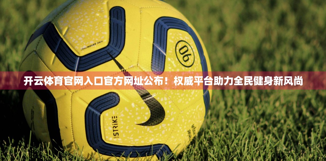 开云体育官网入口官方网址公布！权威平台助力全民健身新风尚