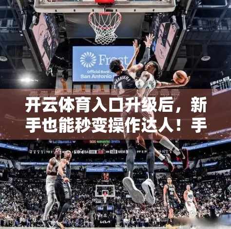 开云体育入口升级后，新手也能秒变操作达人！手把手教你轻松上手新界面