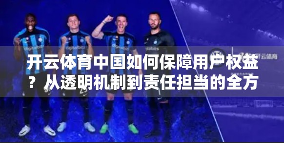 开云体育中国如何保障用户权益？从透明机制到责任担当的全方位守护