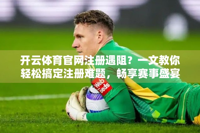 开云体育官网注册遇阻？一文教你轻松搞定注册难题，畅享赛事盛宴！