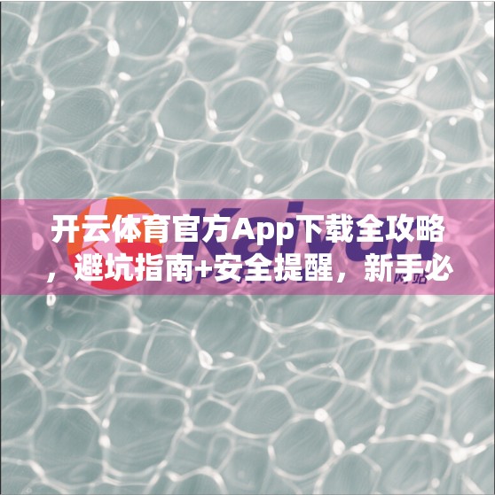 开云体育官方App下载全攻略，避坑指南+安全提醒，新手必看！