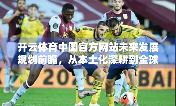 开云体育中国官方网站未来发展规划前瞻，从本土化深耕到全球品牌跃升