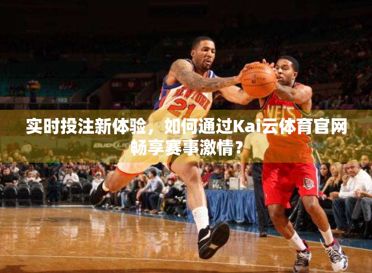 实时投注新体验，如何通过Kai云体育官网畅享赛事激情？