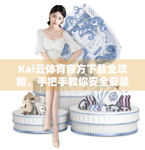 Kai云体育官方下载全攻略，手把手教你安全安装，畅享赛事直播不卡顿！
