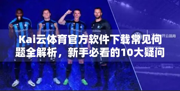 Kai云体育官方软件下载常见问题全解析，新手必看的10大疑问解答！