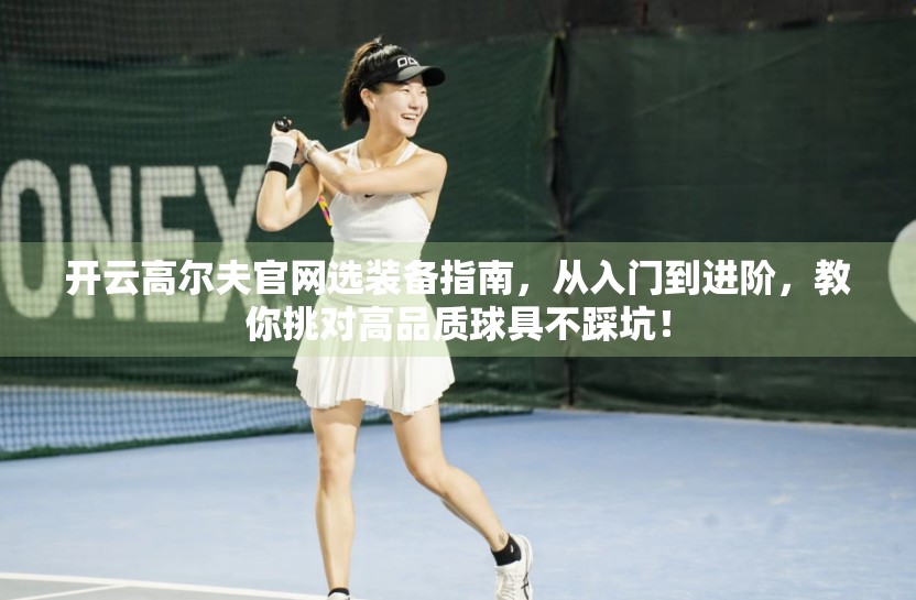 开云高尔夫官网选装备指南，从入门到进阶，教你挑对高品质球具不踩坑！