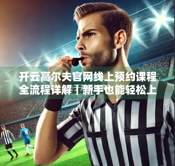 开云高尔夫官网线上预约课程全流程详解｜新手也能轻松上手的高尔夫入门指南