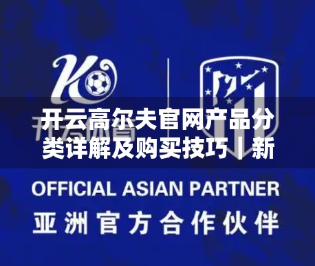 开云高尔夫官网产品分类详解及购买技巧｜新手必看！从选球杆到配件全攻略