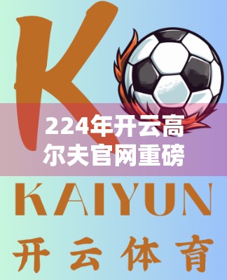 224年开云高尔夫官网重磅发布！这5款新球杆，让你挥杆如风、精准制胜！