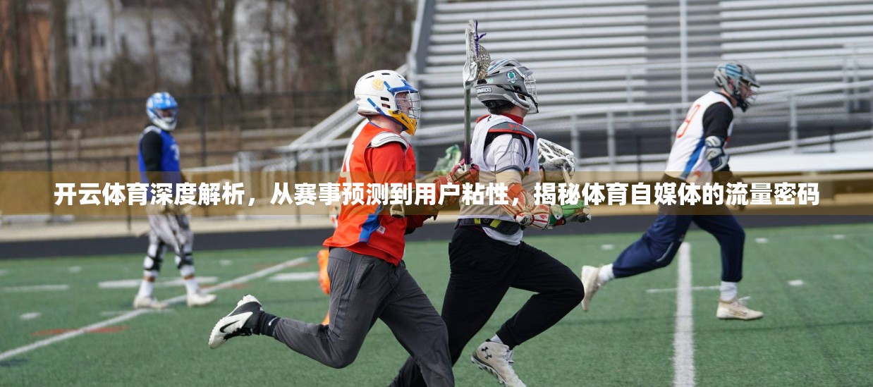 开云体育深度解析，从赛事预测到用户粘性，揭秘体育自媒体的流量密码