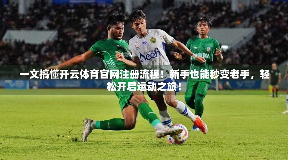 一文搞懂开云体育官网注册流程！新手也能秒变老手，轻松开启运动之旅！