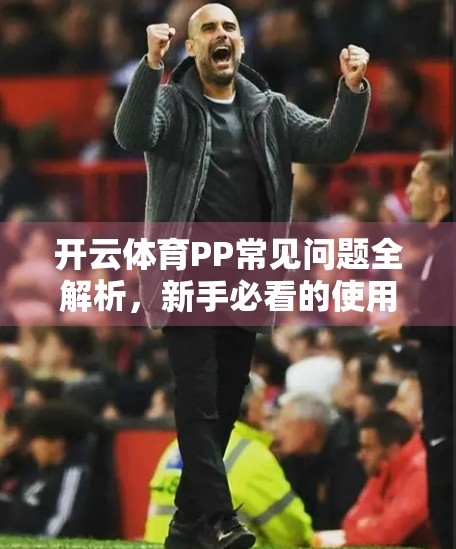 开云体育PP常见问题全解析，新手必看的使用指南与避坑攻略