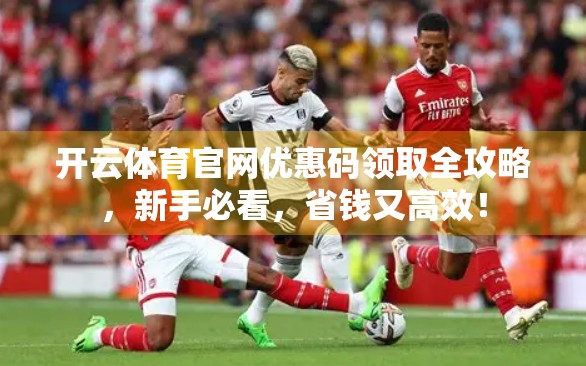 开云体育官网优惠码领取全攻略，新手必看，省钱又高效！