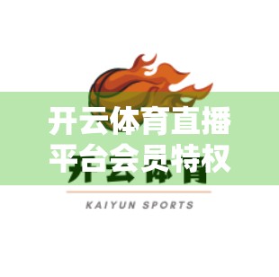 开云体育直播平台会员特权全解析，从观赛自由到专属福利，你值得拥有！