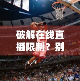 破解在线直播限制？别让开云足球直播成你的法律红线！