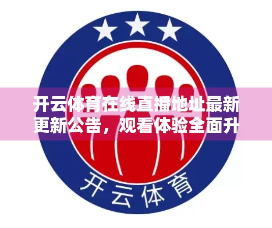 开云体育在线直播地址最新更新公告，观看体验全面升级，球迷福利不容错过！