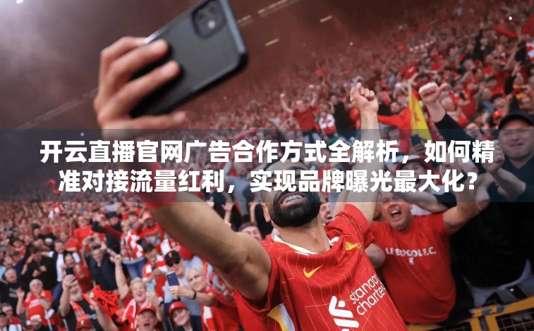 开云直播官网广告合作方式全解析，如何精准对接流量红利，实现品牌曝光最大化？