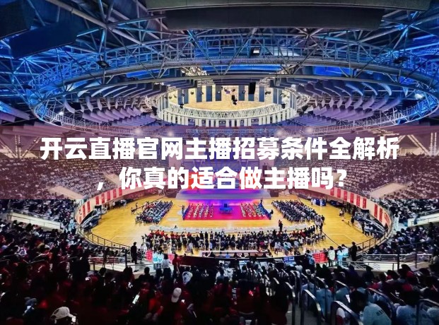 开云直播官网主播招募条件全解析，你真的适合做主播吗？