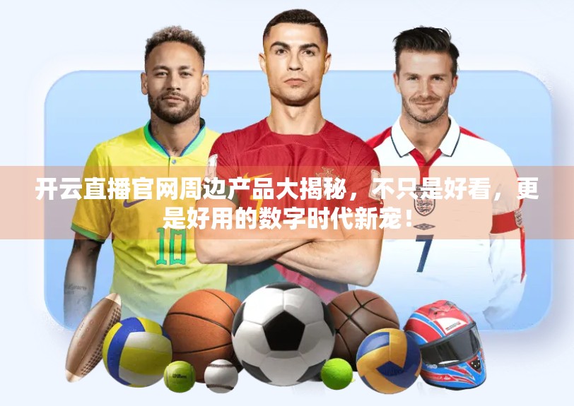 开云直播官网周边产品大揭秘，不只是好看，更是好用的数字时代新宠！