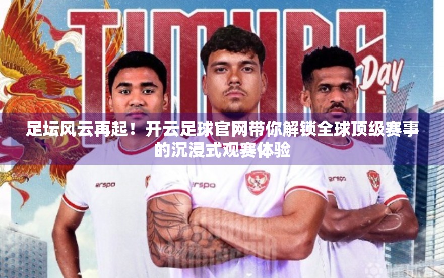 足坛风云再起！开云足球官网带你解锁全球顶级赛事的沉浸式观赛体验