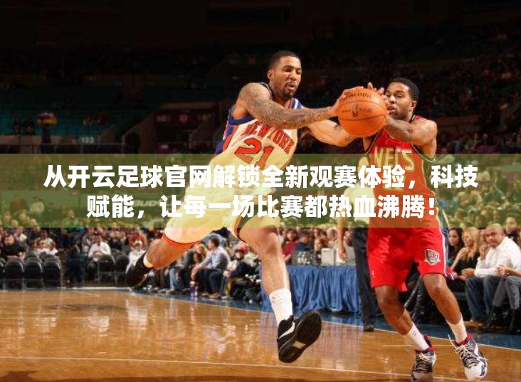 从开云足球官网解锁全新观赛体验，科技赋能，让每一场比赛都热血沸腾！