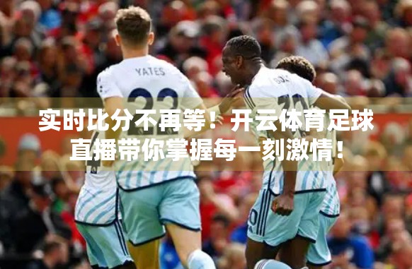 实时比分不再等！开云体育足球直播带你掌握每一刻激情！