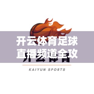 开云体育足球直播频道全攻略，如何畅享高清赛事、实时数据与沉浸式观赛体验？