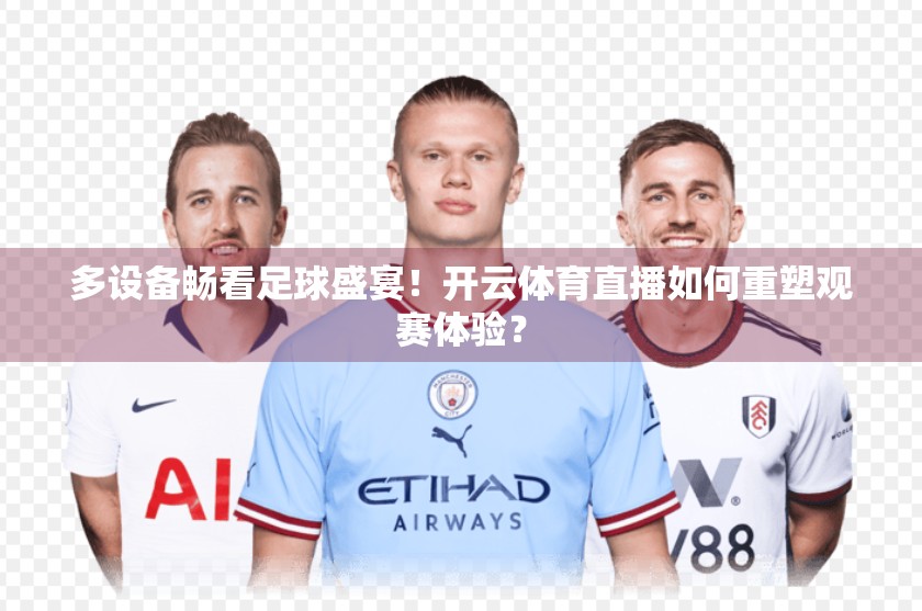 多设备畅看足球盛宴！开云体育直播如何重塑观赛体验？