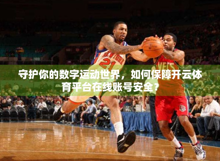守护你的数字运动世界，如何保障开云体育平台在线账号安全？
