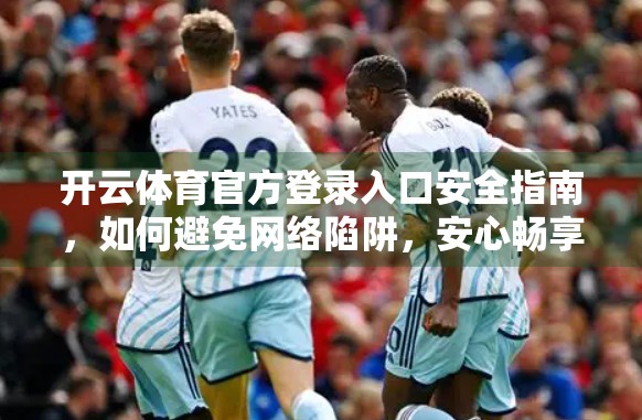 开云体育官方登录入口安全指南，如何避免网络陷阱，安心畅享赛事体验？