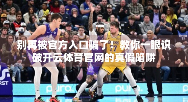 别再被官方入口骗了！教你一眼识破开云体育官网的真假陷阱