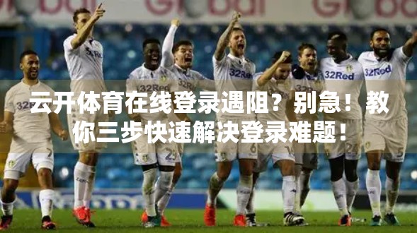 云开体育在线登录遇阻？别急！教你三步快速解决登录难题！