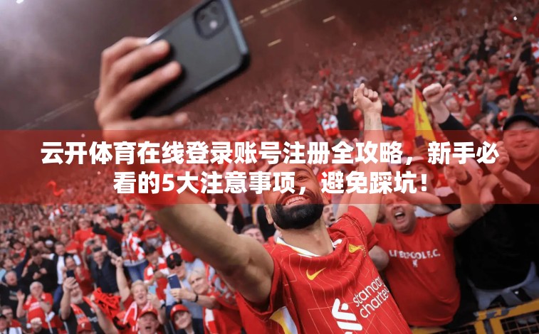 云开体育在线登录账号注册全攻略，新手必看的5大注意事项，避免踩坑！