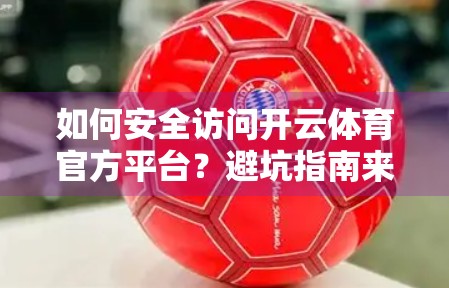 如何安全访问开云体育官方平台？避坑指南来了！附实用技巧）