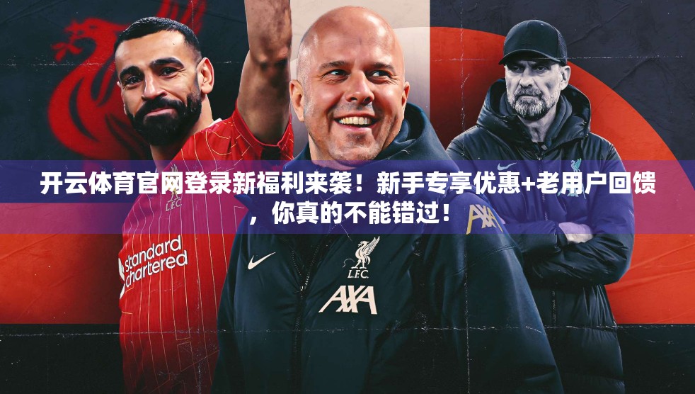 开云体育官网登录新福利来袭！新手专享优惠+老用户回馈，你真的不能错过！