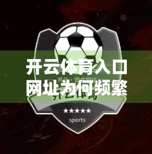 开云体育入口网址为何频繁更新？揭秘背后的技术逻辑与用户权益保障