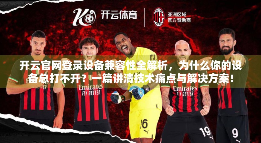 开云官网登录设备兼容性全解析，为什么你的设备总打不开？一篇讲清技术痛点与解决方案！