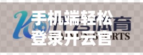 手机端轻松登录开云官网？手把手教你三步搞定，再也不用电脑折腾！