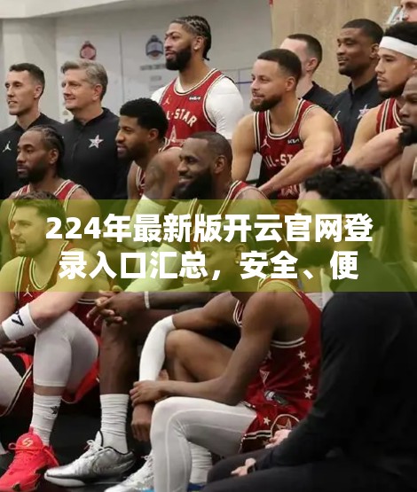 224年最新版开云官网登录入口汇总，安全、便捷、一文搞定！