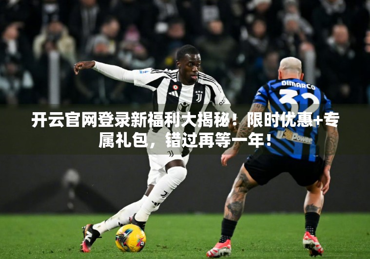 开云官网登录新福利大揭秘！限时优惠+专属礼包，错过再等一年！