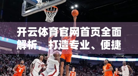 开云体育官网首页全面解析，打造专业、便捷、沉浸式体育资讯平台